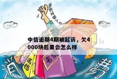 中信逾期4期被起诉，欠4000块后果会怎么样