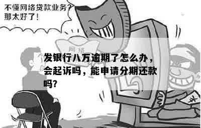 发银行八万逾期了怎么办，会起诉吗，能申请分期还款吗？