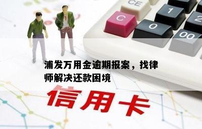 浦发万用金逾期报案，找律师解决还款困境