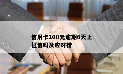 信用卡100元逾期6天上征信吗及应对措