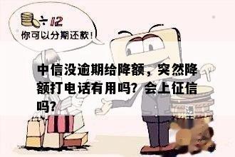 中信没逾期给降额，突然降额打电话有用吗？会上征信吗？