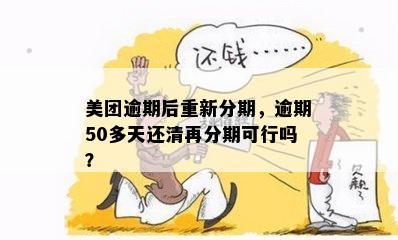 美团逾期后重新分期，逾期50多天还清再分期可行吗？