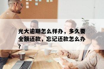 光大逾期怎么样办，多久要全额还款，忘记还款怎么办？