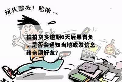 拍拍贷多逾期6天后果自负，是否会通知当地或发信息给亲朋好友？