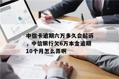 中信卡逾期六万多久会起诉，中信银行欠6万本金逾期10个月怎么弄啊