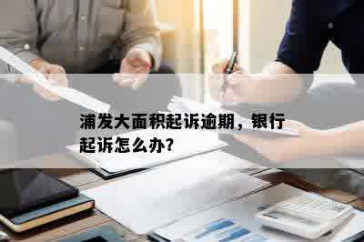 浦发大面积起诉逾期，银行起诉怎么办？