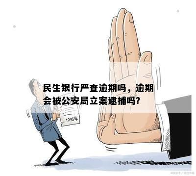 民生银行严查逾期吗，逾期会被公安局立案逮捕吗？