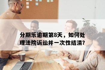 分期乐逾期第8天，如何处理法院诉讼并一次性结清？