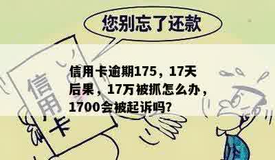 信用卡逾期175，17天后果，17万被抓怎么办，1700会被起诉吗？