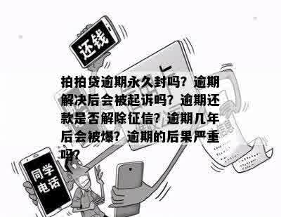 拍拍贷逾期永久封吗？逾期解决后会被起诉吗？逾期还款是否解除征信？逾期几年后会被爆？逾期的后果严重吗？