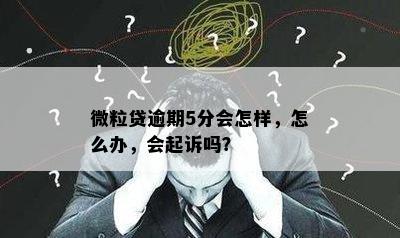 微粒贷逾期5分会怎样，怎么办，会起诉吗？