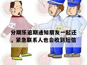 分期乐逾期通知朋友一起还，紧急联系人也会收到短信