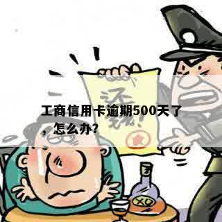 工商信用卡逾期500天了，怎么办？