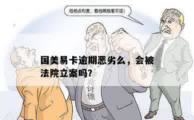 国美易卡逾期恶劣么，会被法院立案吗？