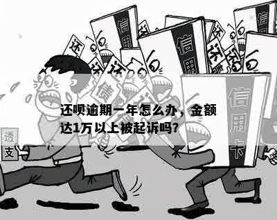 还呗逾期一年怎么办，金额达1万以上被起诉吗？