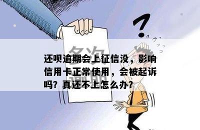 还呗逾期会上征信没，影响信用卡正常使用，会被起诉吗？真还不上怎么办？