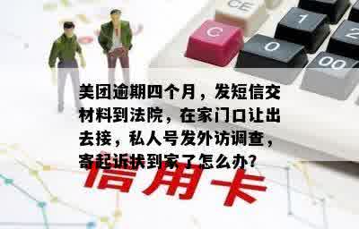 美团逾期四个月，发短信交材料到法院，在家门口让出去接，私人号发外访调查，寄起诉状到家了怎么办？