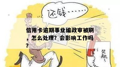 信用卡逾期事业编政审被刷，怎么处理？会影响工作吗？