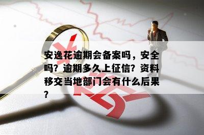 安逸花逾期会备案吗，安全吗？逾期多久上征信？资料移交当地部门会有什么后果？