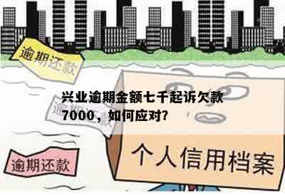 兴业逾期金额七千起诉欠款7000，如何应对？