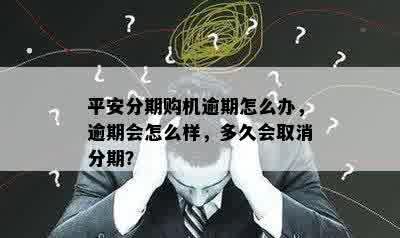 平安分期购机逾期怎么办，逾期会怎么样，多久会取消分期？