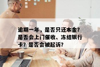 逾期一年，是否只还本金？是否会上门催收、冻结银行卡？是否会被起诉？