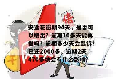 安逸花逾期94天，是否可以取出？逾期10多天能再借吗？逾期多少天会起诉？已还2000多，逾期2天470多块会有什么影响？