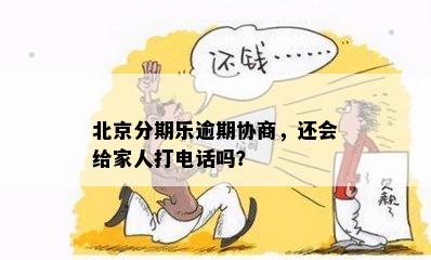 北京分期乐逾期协商，还会给家人打电话吗？