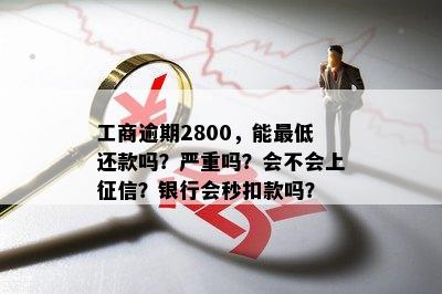 工商逾期2800，能更低还款吗？严重吗？会不会上征信？银行会秒扣款吗？