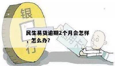 民生易贷逾期2个月会怎样，怎么办？