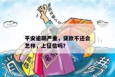 平安逾期严重，贷款不还会怎样，上征信吗？