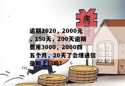 逾期2020，2000元，150天，200天逾期费用3000，2000四五个月，20天了会爆通信录和上门吗？