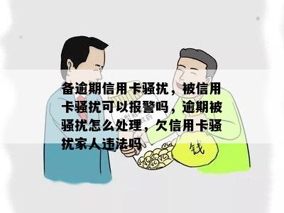 备逾期信用卡骚扰，被信用卡骚扰可以报警吗，逾期被骚扰怎么处理，欠信用卡骚扰家人违法吗