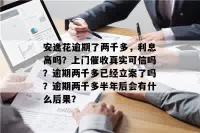 安逸花逾期了两千多，利息高吗？上门催收真实可信吗？逾期两千多已经立案了吗？逾期两千多半年后会有什么后果？