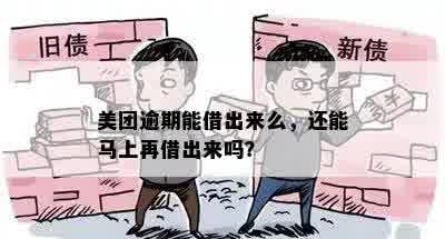 美团逾期能借出来么，还能马上再借出来吗？