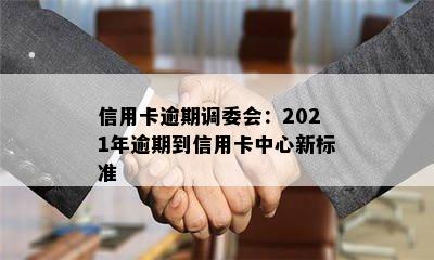 信用卡逾期调委会：2021年逾期到信用卡中心新标准