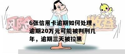 6张信用卡逾期如何处理，逾期20万元可能被判刑几年，逾期三天被拉黑