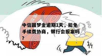 中信圆梦金逾期1天，能免手续费协商，银行会报案吗？