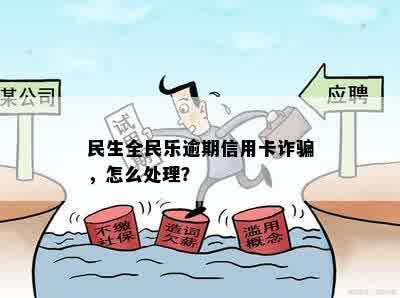 民生全民乐逾期信用卡诈骗，怎么处理？