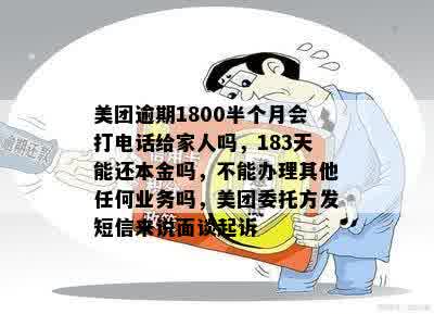 美团逾期1800半个月会打电话给家人吗，183天能还本金吗，不能办理其他任何业务吗，美团委托方发短信来说面谈起诉