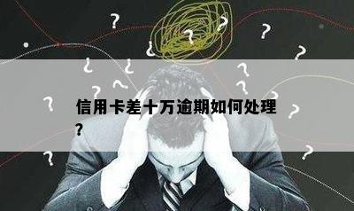 信用卡差十万逾期如何处理？