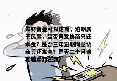 发财智金可以逾期，逾期属于民事，是否同意协商只还本金？是否三年逾期同意协商只还本金？是否三个月逾期要全额还款？