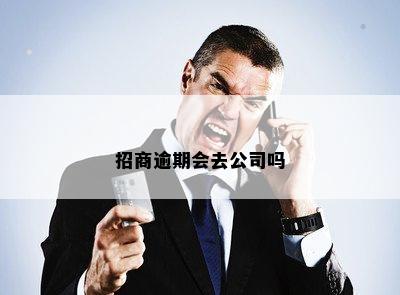 招商逾期会去公司吗