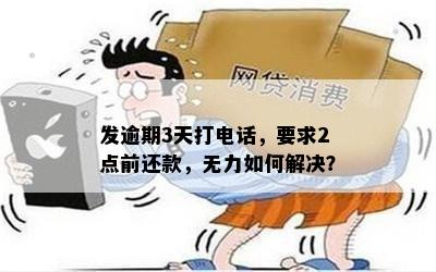 发逾期3天打电话，要求2点前还款，无力如何解决？