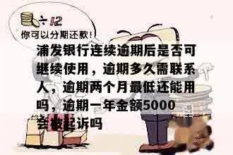 浦发银行连续逾期后是否可继续使用，逾期多久需联系人，逾期两个月更低还能用吗，逾期一年金额5000会被起诉吗