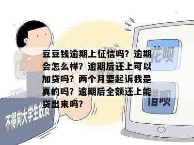 豆豆钱逾期上征信吗？逾期会怎么样？逾期后还上可以加贷吗？两个月要起诉我是真的吗？逾期后全额还上能贷出来吗？