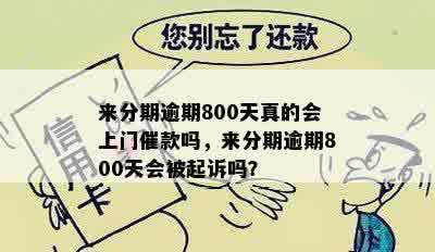 来分期逾期800天真的会上门催款吗，来分期逾期800天会被起诉吗？