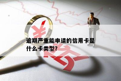 逾期严重能申请的信用卡是什么卡类型？