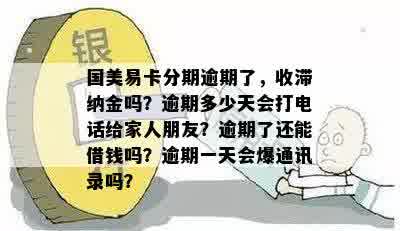 国美易卡分期逾期了，收滞纳金吗？逾期多少天会打电话给家人朋友？逾期了还能借钱吗？逾期一天会爆通讯录吗？