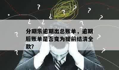 分期乐逾期出总账单，逾期后账单是否变为提前结清全款？